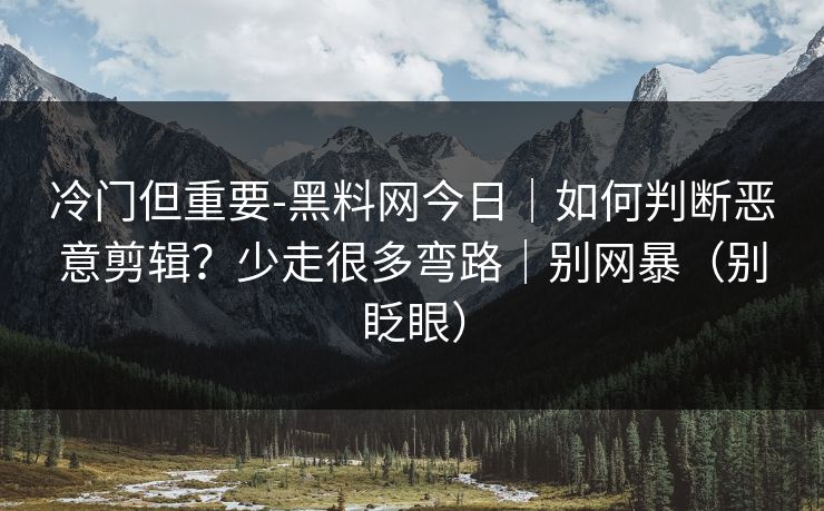 冷门但重要-黑料网今日|如何判断恶意剪辑?少走很多弯路|别网暴(别眨眼) 冷门但重要-黑料网今日|如何判断恶意剪辑?少走很多弯路|别网暴(别眨眼)