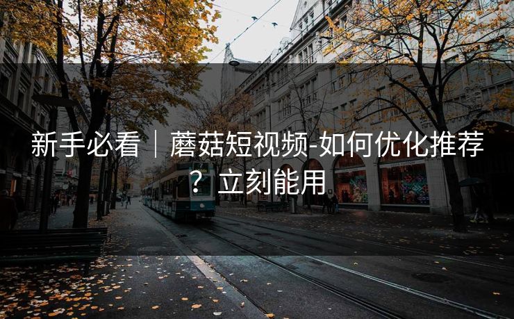 新手必看|蘑菇短视频-如何优化推荐?立刻能用 新手必看|蘑菇短视频-如何优化推荐?立刻能用