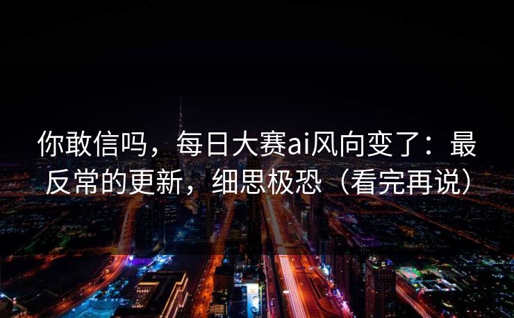 你敢信吗,每日大赛ai风向变了:最反常的更新,细思极恐(看完再说) 你敢信吗,每日大赛ai风向变了:最反常的更新,细思极恐(看完再说)