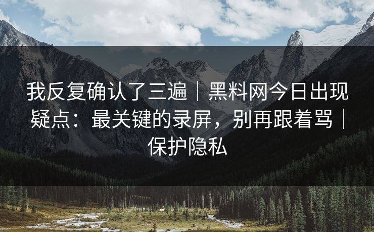 我反复确认了三遍|黑料网今日出现疑点:最关键的录屏,别再跟着骂|保护隐私 我反复确认了三遍|黑料网今日出现疑点:最关键的录屏,别再跟着骂|保护隐私
