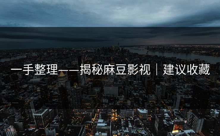 一手整理——揭秘麻豆影视｜建议收藏