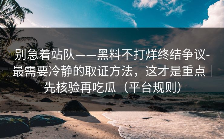 别急着站队——黑料不打烊终结争议-最需要冷静的取证方法,这才是重点|先核验再吃瓜(平台规则) 别急着站队——黑料不打烊终结争议-最需要冷静的取证方法,这才是重点|先核验再吃瓜(平台规则)
