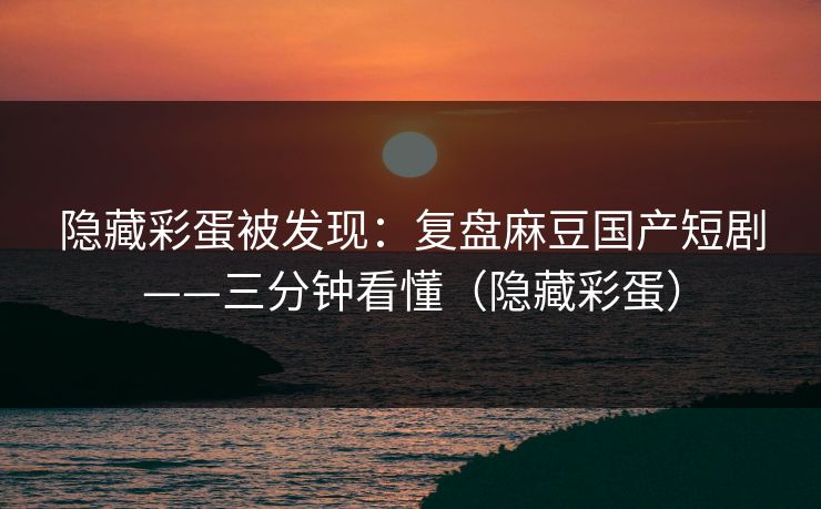 隐藏彩蛋被发现:复盘麻豆国产短剧——三分钟看懂(隐藏彩蛋) 隐藏彩蛋被发现:复盘麻豆国产短剧——三分钟看懂(隐藏彩蛋)