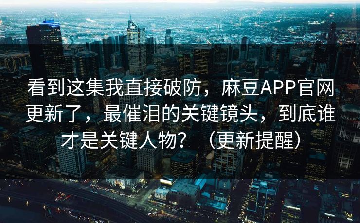 看到这集我直接破防,麻豆APP官网更新了,最催泪的关键镜头,到底谁才是关键人物?(更新提醒) 看到这集我直接破防,麻豆APP官网更新了,最催泪的关键镜头,到底谁才是关键人物?(更新提醒)