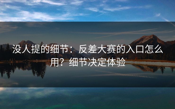 没人提的细节:反差大赛的入口怎么用?细节决定体验 没人提的细节:反差大赛的入口怎么用?细节决定体验
