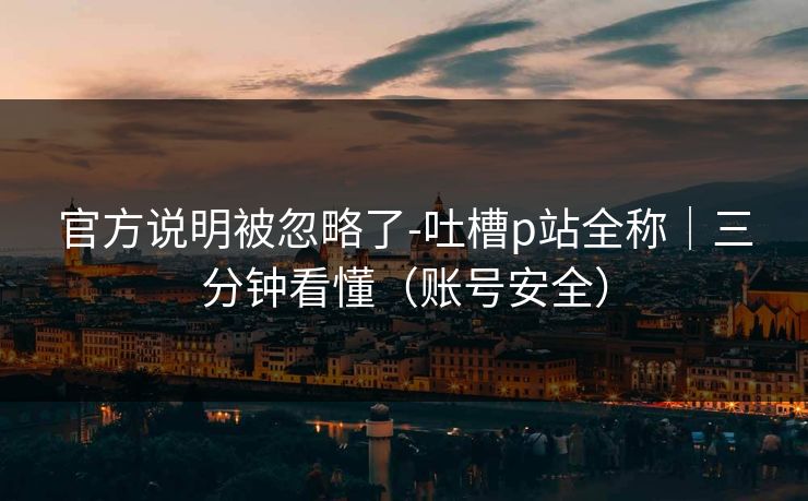 官方说明被忽略了-吐槽p站全称｜三分钟看懂（账号安全）
