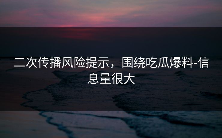 二次传播风险提示,围绕吃瓜爆料-信息量很大 二次传播风险提示,围绕吃瓜爆料-信息量很大