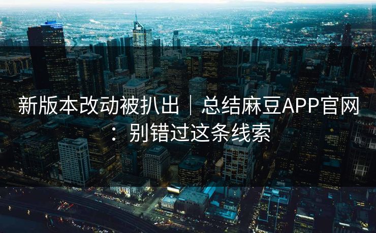 新版本改动被扒出|总结麻豆APP官网:别错过这条线索 新版本改动被扒出|总结麻豆APP官网:别错过这条线索