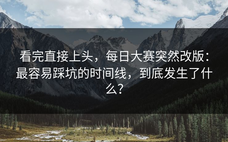 看完直接上头,每日大赛突然改版:最容易踩坑的时间线,到底发生了什么? 看完直接上头,每日大赛突然改版:最容易踩坑的时间线,到底发生了什么?