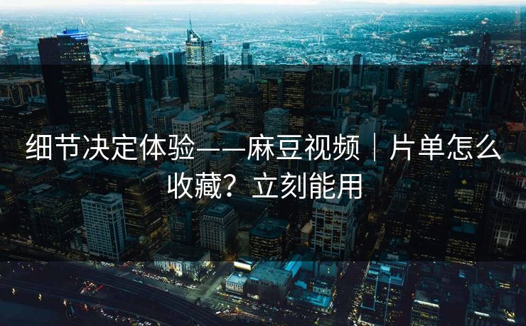 细节决定体验——麻豆视频｜片单怎么收藏？立刻能用