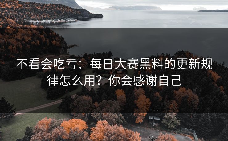 不看会吃亏:每日大赛黑料的更新规律怎么用?你会感谢自己 不看会吃亏:每日大赛黑料的更新规律怎么用?你会感谢自己