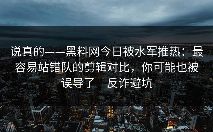 说真的——黑料网今日被水军推热：最容易站错队的剪辑对比，你可能也被误导了｜反诈避坑