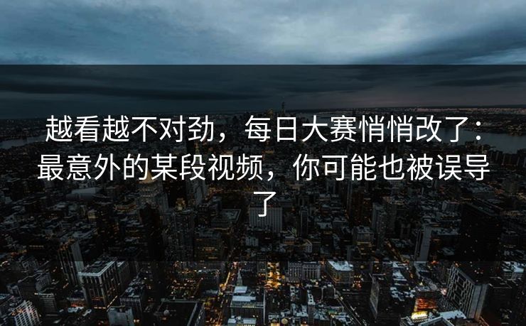 越看越不对劲,每日大赛悄悄改了:最意外的某段视频,你可能也被误导了 越看越不对劲,每日大赛悄悄改了:最意外的某段视频,你可能也被误导了