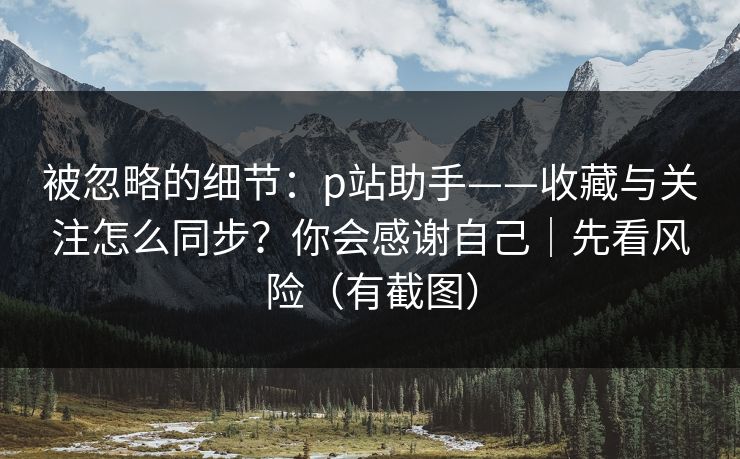 被忽略的细节:p站助手——收藏与关注怎么同步?你会感谢自己|先看风险(有截图) 被忽略的细节:p站助手——收藏与关注怎么同步?你会感谢自己|先看风险(有截图)
