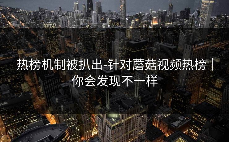 热榜机制被扒出-针对蘑菇视频热榜|你会发现不一样 热榜机制被扒出-针对蘑菇视频热榜|你会发现不一样