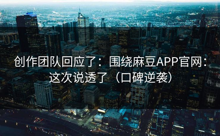 创作团队回应了:围绕麻豆APP官网:这次说透了(口碑逆袭) 创作团队回应了:围绕麻豆APP官网:这次说透了(口碑逆袭)
