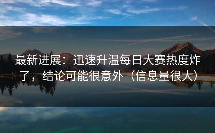 最新进展:迅速升温每日大赛热度炸了,结论可能很意外(信息量很大) 最新进展:迅速升温每日大赛热度炸了,结论可能很意外(信息量很大)
