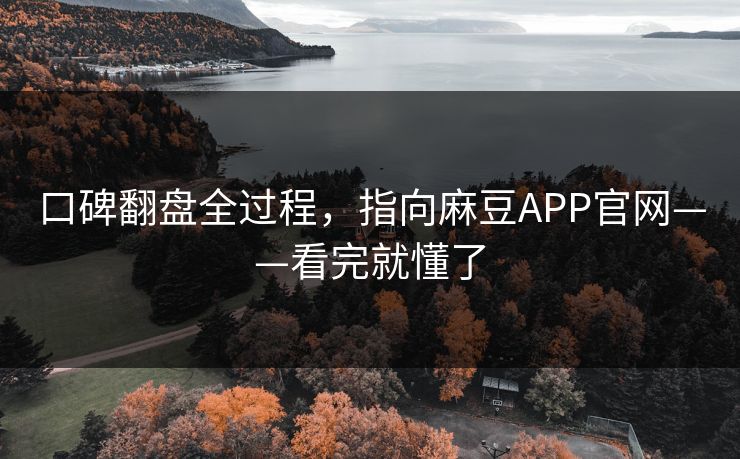 口碑翻盘全过程，指向麻豆APP官网——看完就懂了