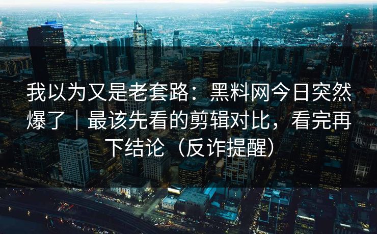 我以为又是老套路:黑料网今日突然爆了|最该先看的剪辑对比,看完再下结论(反诈提醒) 我以为又是老套路:黑料网今日突然爆了|最该先看的剪辑对比,看完再下结论(反诈提醒)