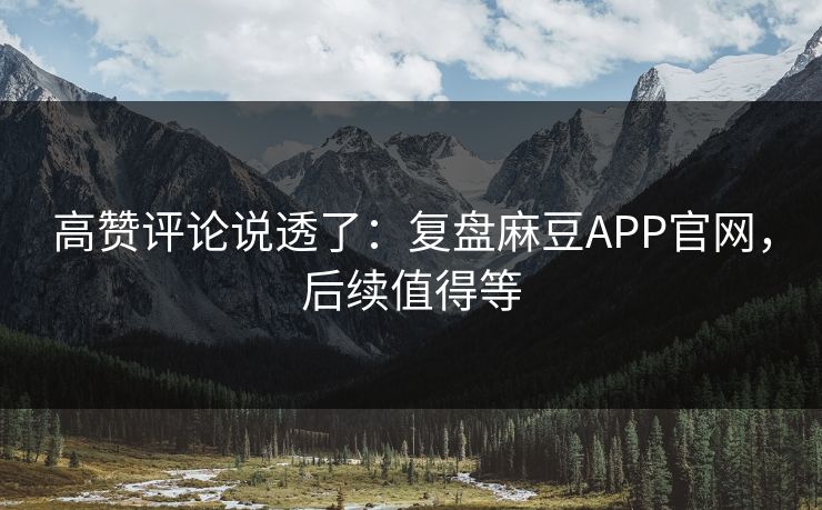 高赞评论说透了：复盘麻豆APP官网，后续值得等