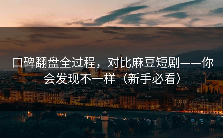 口碑翻盘全过程，对比麻豆短剧——你会发现不一样（新手必看）