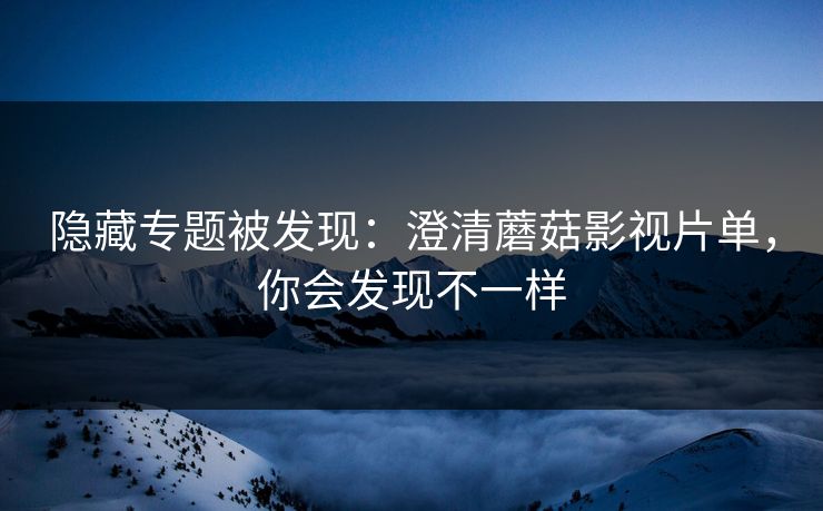 隐藏专题被发现:澄清蘑菇影视片单,你会发现不一样 隐藏专题被发现:澄清蘑菇影视片单,你会发现不一样