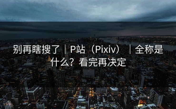 别再瞎搜了|P站(Pixiv)|全称是什么?看完再决定 别再瞎搜了|P站(Pixiv)|全称是什么?看完再决定
