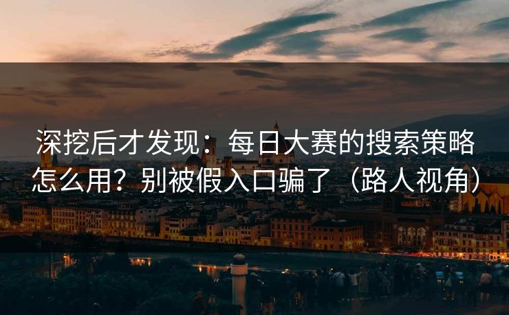 深挖后才发现:每日大赛的搜索策略怎么用?别被假入口骗了(路人视角) 深挖后才发现:每日大赛的搜索策略怎么用?别被假入口骗了(路人视角)