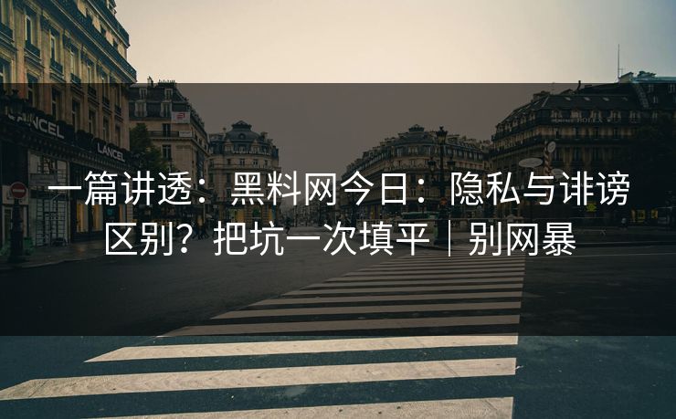 一篇讲透:黑料网今日:隐私与诽谤区别?把坑一次填平|别网暴 一篇讲透:黑料网今日:隐私与诽谤区别?把坑一次填平|别网暴