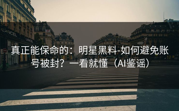 真正能保命的:明星黑料-如何避免账号被封?一看就懂(AI鉴谣) 真正能保命的:明星黑料-如何避免账号被封?一看就懂(AI鉴谣)