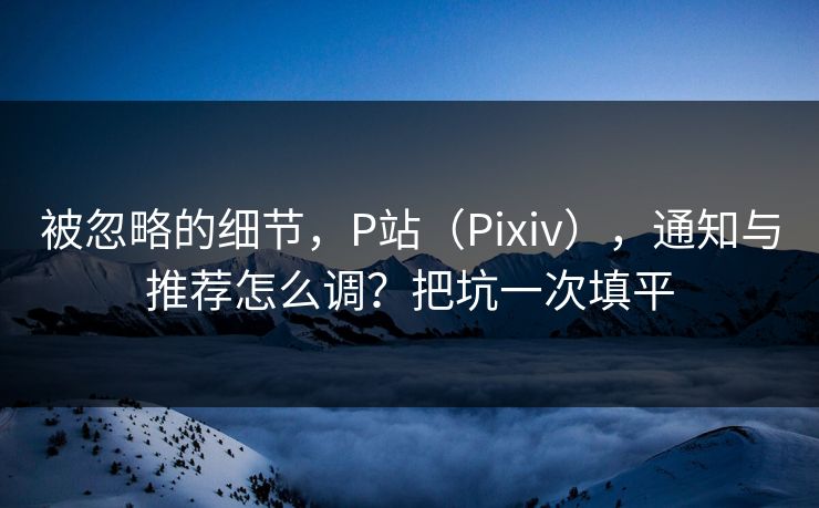 被忽略的细节,P站(Pixiv),通知与推荐怎么调?把坑一次填平 被忽略的细节,P站(Pixiv),通知与推荐怎么调?把坑一次填平