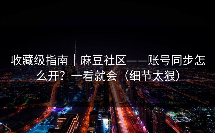 收藏级指南|麻豆社区——账号同步怎么开?一看就会(细节太狠) 收藏级指南|麻豆社区——账号同步怎么开?一看就会(细节太狠)