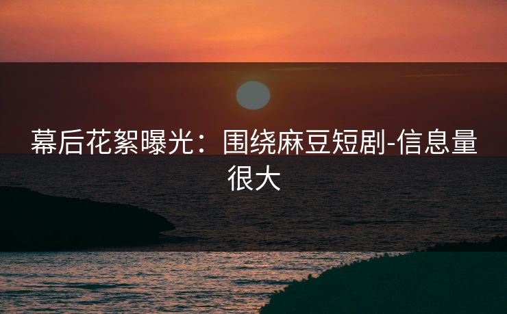 幕后花絮曝光:围绕麻豆短剧-信息量很大 幕后花絮曝光:围绕麻豆短剧-信息量很大
