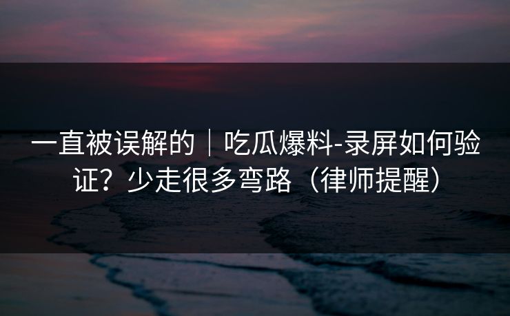 一直被误解的|吃瓜爆料-录屏如何验证?少走很多弯路(律师提醒) 一直被误解的|吃瓜爆料-录屏如何验证?少走很多弯路(律师提醒)