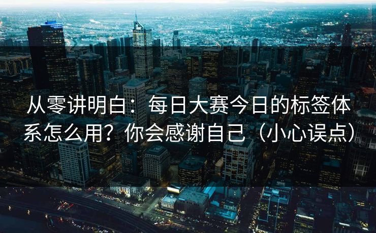 从零讲明白：每日大赛今日的标签体系怎么用？你会感谢自己（小心误点）