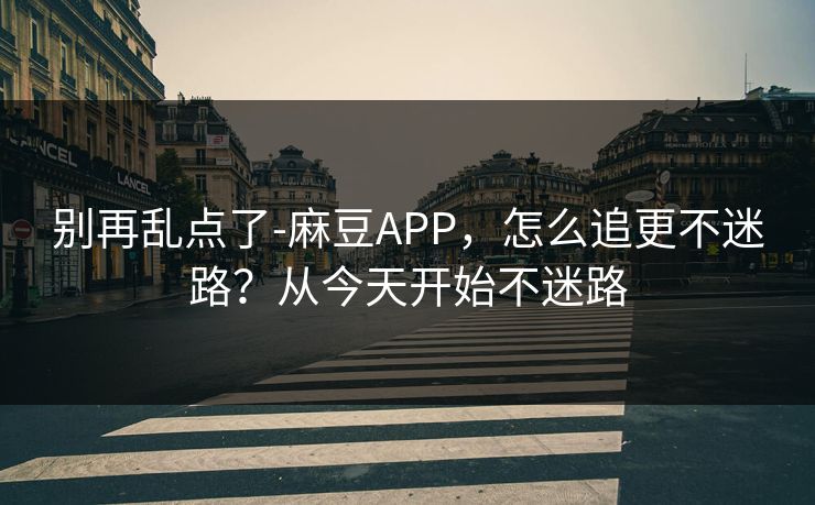 别再乱点了-麻豆APP,怎么追更不迷路?从今天开始不迷路 别再乱点了-麻豆APP,怎么追更不迷路?从今天开始不迷路