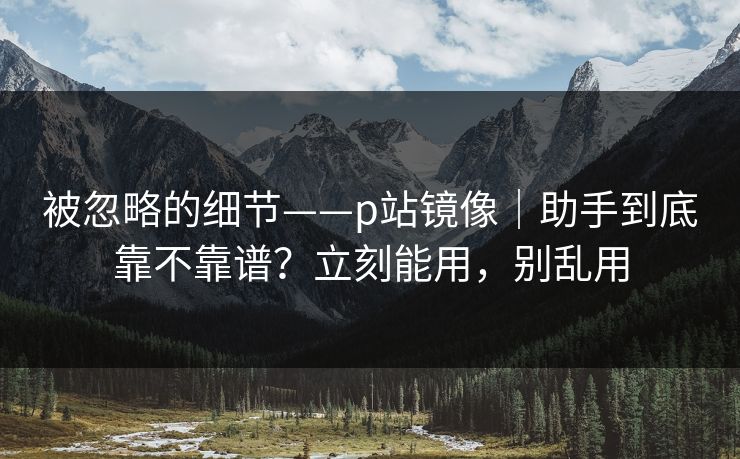 被忽略的细节——p站镜像|助手到底靠不靠谱?立刻能用,别乱用 被忽略的细节——p站镜像|助手到底靠不靠谱?立刻能用,别乱用