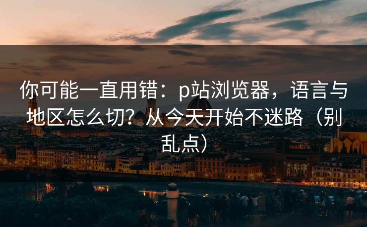 你可能一直用错:p站浏览器,语言与地区怎么切?从今天开始不迷路(别乱点) 你可能一直用错:p站浏览器,语言与地区怎么切?从今天开始不迷路(别乱点)