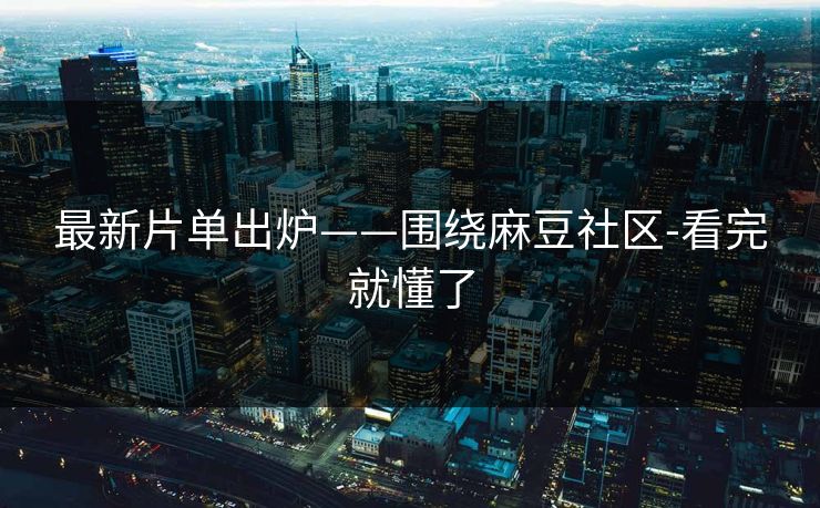 最新片单出炉——围绕麻豆社区-看完就懂了 最新片单出炉——围绕麻豆社区-看完就懂了