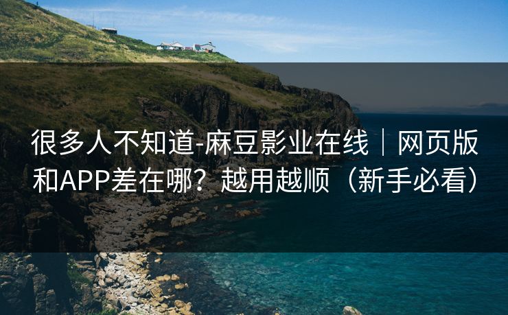 很多人不知道-麻豆影业在线|网页版和APP差在哪?越用越顺(新手必看) 很多人不知道-麻豆影业在线|网页版和APP差在哪?越用越顺(新手必看)