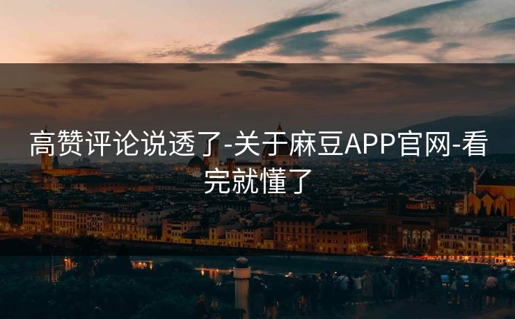 高赞评论说透了-关于麻豆APP官网-看完就懂了 高赞评论说透了-关于麻豆APP官网-看完就懂了