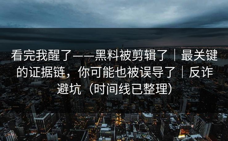 看完我醒了——黑料被剪辑了｜最关键的证据链，你可能也被误导了｜反诈避坑（时间线已整理）