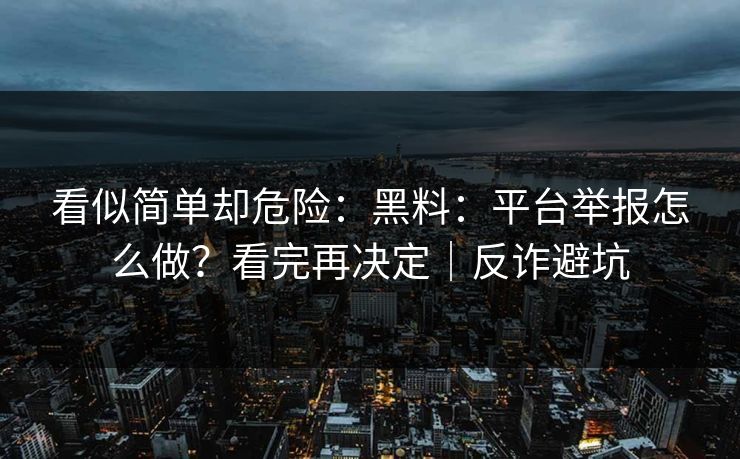看似简单却危险:黑料:平台举报怎么做?看完再决定|反诈避坑 看似简单却危险:黑料:平台举报怎么做?看完再决定|反诈避坑