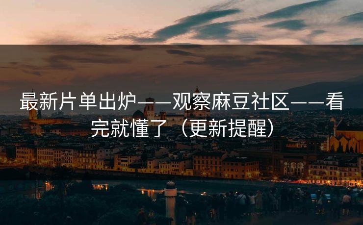 最新片单出炉——观察麻豆社区——看完就懂了(更新提醒) 最新片单出炉——观察麻豆社区——看完就懂了(更新提醒)