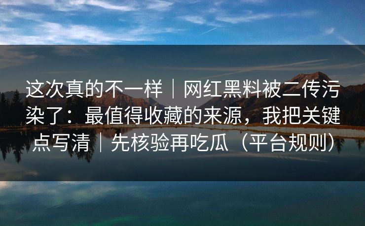 这次真的不一样|网红黑料被二传污染了:最值得收藏的来源,我把关键点写清|先核验再吃瓜(平台规则) 这次真的不一样|网红黑料被二传污染了:最值得收藏的来源,我把关键点写清|先核验再吃瓜(平台规则)