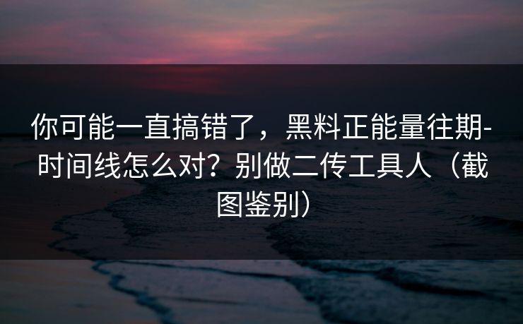 你可能一直搞错了,黑料正能量往期-时间线怎么对?别做二传工具人(截图鉴别) 你可能一直搞错了,黑料正能量往期-时间线怎么对?别做二传工具人(截图鉴别)