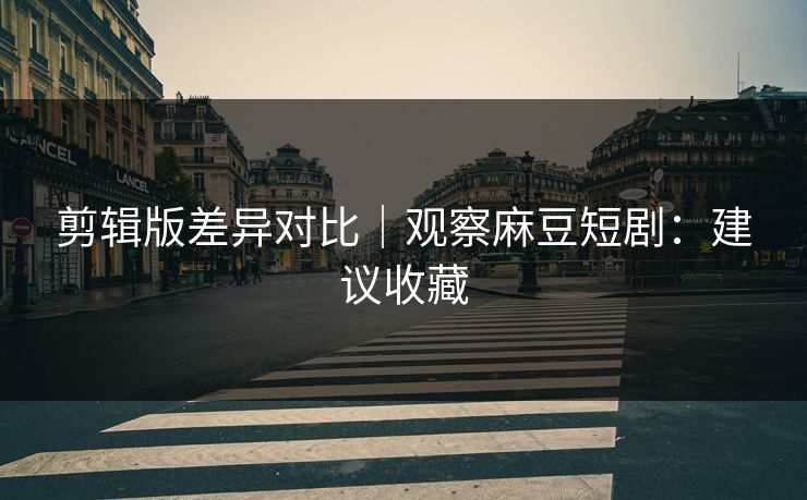 剪辑版差异对比|观察麻豆短剧:建议收藏 剪辑版差异对比|观察麻豆短剧:建议收藏