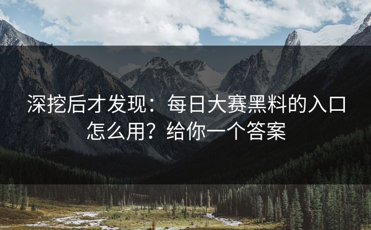 深挖后才发现:每日大赛黑料的入口怎么用?给你一个答案 深挖后才发现:每日大赛黑料的入口怎么用?给你一个答案