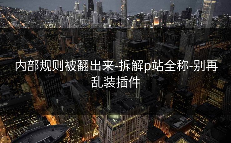 内部规则被翻出来-拆解p站全称-别再乱装插件 内部规则被翻出来-拆解p站全称-别再乱装插件