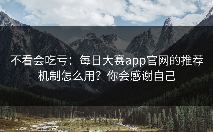 不看会吃亏：每日大赛app官网的推荐机制怎么用？你会感谢自己